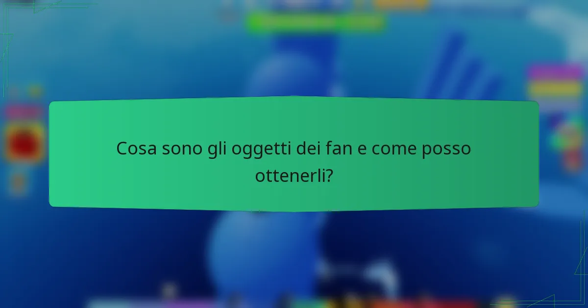 Cosa sono gli oggetti dei fan e come posso ottenerli?