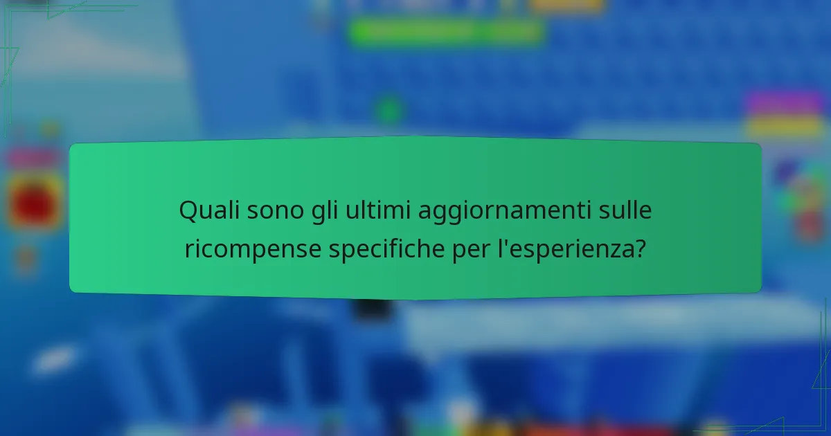 Quali sono gli ultimi aggiornamenti sulle ricompense specifiche per l'esperienza?